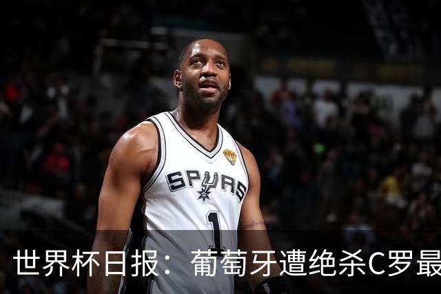 世界杯日报：葡萄牙遭绝杀C罗最后一舞 多国效仿美国上诉红黄牌